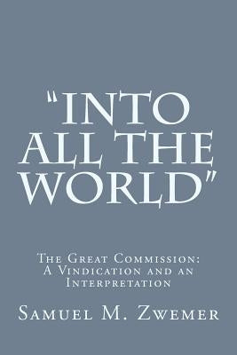 "Into All the World": The Great Commission: A Vindication and an Interpretation by Zwemer, Samuel M.