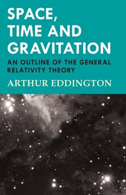 Space, Time and Gravitation - An Outline of the General Relativity Theory by Eddington, Arthur