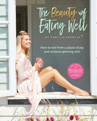 The Beauty of Eating Well: How to eat from a place of joy and achieve glowing skin by Knowles, Camille