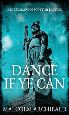 Dance If Ye Can: A Dictionary of Scottish Battles by Archibald, Malcolm