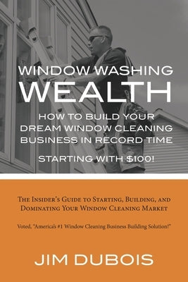 How To Build Your Dream Window Cleaning Business In Record Time: The Insider's Guide to Starting, Building, and Dominating Your Window Cleaning Market by DuBois, Jim