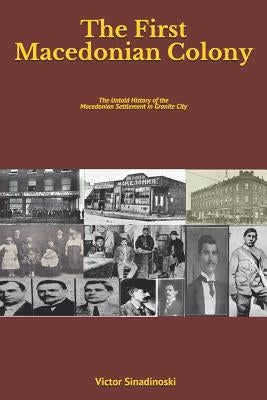 The First Macedonian Colony: The Untold History of the Macedonian Settlement in Granite City by Sinadinoski, Victor