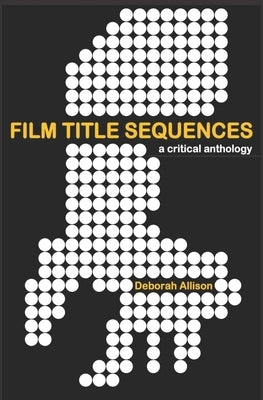 Film Title Sequences: A Critical Anthology by Allison, Deborah