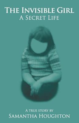 The Invisible Girl A Secret Life: A True Story by Houghton, Samantha