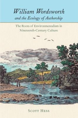 William Wordsworth and the Ecology of Authorship: The Roots of Environmentalism in Nineteenth-Century Culture by Hess, Scott