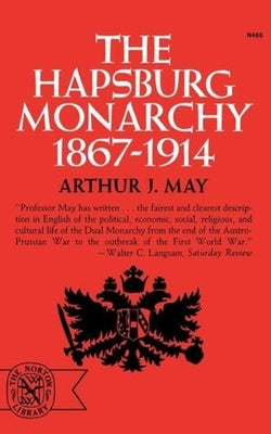 The Hapsburg Monarchy, 1867-1914 by May, Arthur J.