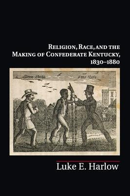Religion, Race, and the Making of Confederate Kentucky, 1830-1880 by Harlow, Luke E.