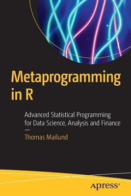 Metaprogramming in R: Advanced Statistical Programming for Data Science, Analysis and Finance by Mailund, Thomas