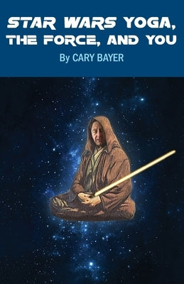 Star Wars Yoga, the Force, and You by Bayer, Cary