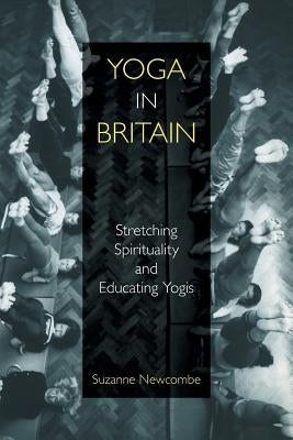 Yoga in Britain: Stretching Spirituality and Educating Yogis by Newcombe, Suzanne