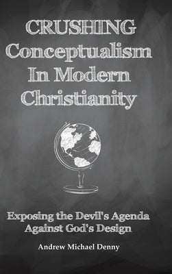 Crushing Conceptualism in Modern Christianity: Exposing the Devil's Agenda Against God's Design by Denny, Andrew Michael