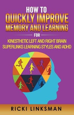 How to Quickly Improve Memory and Learning for Kinesthetic Left and Right Brain Learners and ADHD by Linksman, Ricki