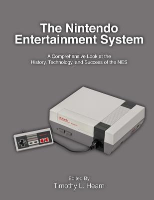 The Nintendo Entertainment System: A Comprehensive Look at the History, Technology, and Success of the NES by Hearn, Timothy L.