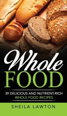 Whole Food: 39 Delicious And Nutrient-Rich Whole food Recipes by Lawton, Sheila