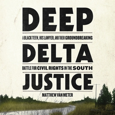 Deep Delta Justice: A Black Teen, His Lawyer, and Their Groundbreaking Battle for Civil Rights in the South by Meter, Matthew Van