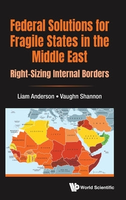 Federal Solutions for Fragile States in the Middle East: Right-Sizing Internal Borders by Anderson, Liam