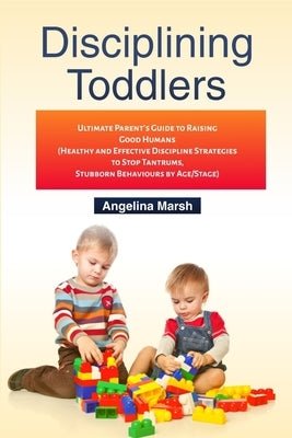 Disciplining Toddlers: Ultimate Parent's Guide to Raising Good Humans (Healthy and Effective Discipline Strategies to Stop Tantrums, Stubborn by Marsh, Angelina