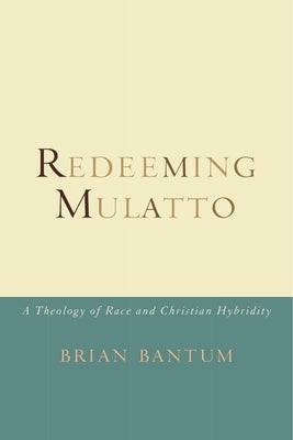 Redeeming Mulatto: A Theology of Race and Christian Hybridity by Bantum, Brian