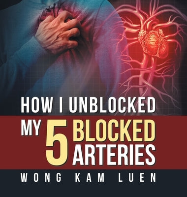 How I Unblocked My 5 Blocked Arteries by Kam Luen, Wong