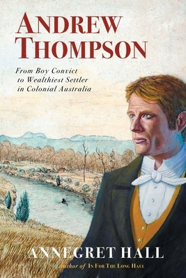 Andrew Thompson: From Boy Convict to Wealthiest Settler in Colonial Australia by Hall, Annegret