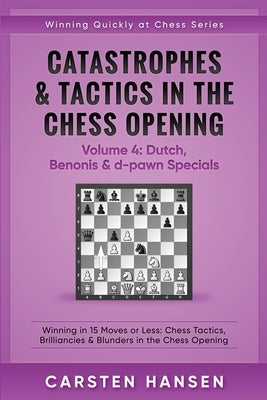 Catastrophes & Tactics in the Chess Opening - Volume 4: Dutch, Benonis & d-pawn Specials: Winning in 15 Moves or Less: Chess Tactics, Brilliancies & B by Hansen, Carsten