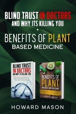 Blind Trust In Doctors and Why Its Killing you + Benefits of Plant Based Medicine: Medical Myths and Lies About Health, Fitness and Weight Loss. Compl by Mason, Howard