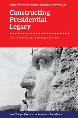 Constructing Presidential Legacy: How We Remember the American President by Cullinane, Michael Patrick