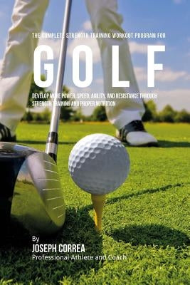 The Complete Strength Training Workout Program for Golf: Develop more power, speed, agility, and resistance through strength training and proper nutri by Correa (Professional Athlete and Coach)