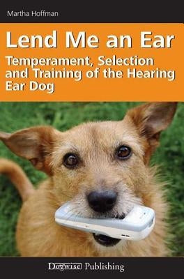 Lend Me an Ear: Temperament, Selection and Training of the Hearing Ear Dog by Hoffman, Martha