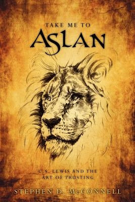 Take Me to Aslan: CS Lewis and the art of trusting by McConnell, Stephen D.