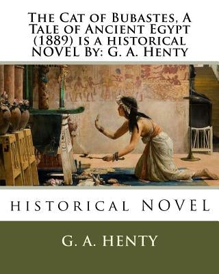 The Cat of Bubastes, A Tale of Ancient Egypt (1889) is a historical NOVEL By: G. A. Henty by Henty, G. a.