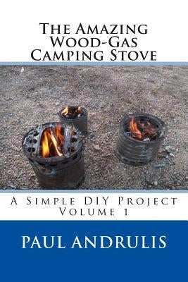 The Amazing Wood-Gas Camping Stove: A Simple DIY Project by Andrulis, Paul