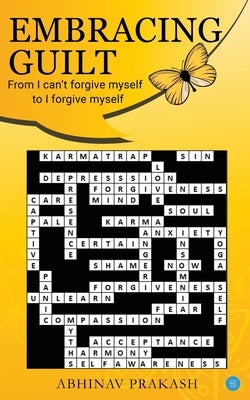 Embracing Guilt- From I can't forgive myself to I forgive myself by Prakash, Abhinav