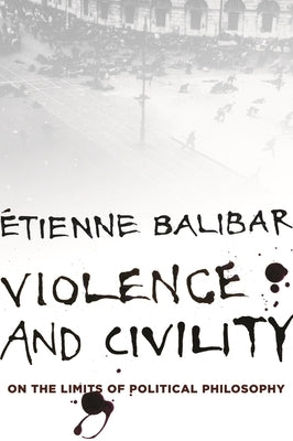 Violence and Civility: On the Limits of Political Philosophy by Balibar, Étienne