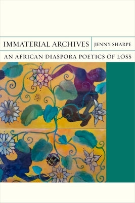 Immaterial Archives: An African Diaspora Poetics of Loss by Sharpe, Jenny