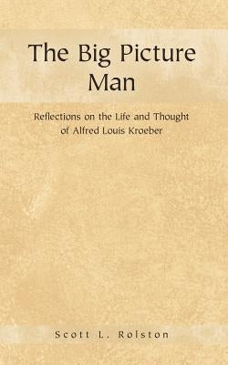 The Big Picture Man: Reflections on the Life and Thought of Alfred Louis Kroeber by Rolston, Scott L.