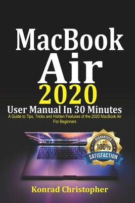 MacBook Air 2020 User Manual In 30 Minutes: A Guide to Tips, Tricks and Hidden Features of the 2020 MacBook Air for Beginners by Christopher, Konrad