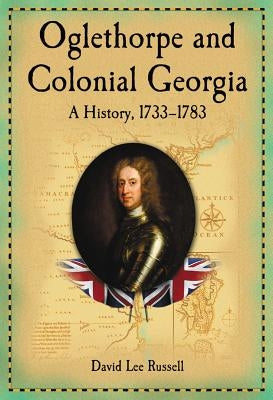 Oglethorpe and Colonial Georgia: A History, 1733-1783 by Russell, David Lee