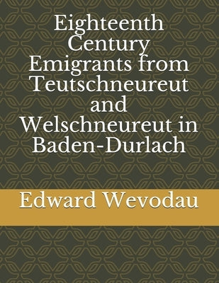 Eighteenth Century Emigrants from Teutschneureut and Welschneureut in Baden-Durlach by Wevodau, Edward Nevin