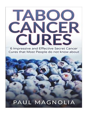 Taboo Cancer Cures: 6 Impressive and Secret Cancer Cures that Most People do not know about by Magnolia, Paul