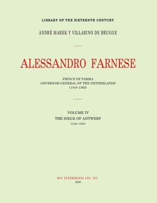 Alessandro Farnese: Prince of Parma: Governor-General of the Netherlands (1545-1592)Volume IV: (1584-1585): The Siege of Antwerp by Marek Y. Villarino de Brugge, Andrè