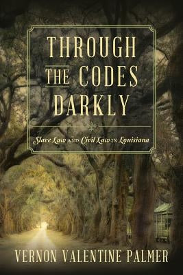 Through the Codes Darkly: Slave Law and Civil Law in Louisiana by Palmer, Vernon V.