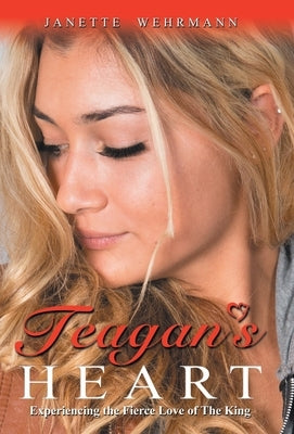Teagan's Heart: Experiencing the Fierce Love of the King by Wehrmann, Janette