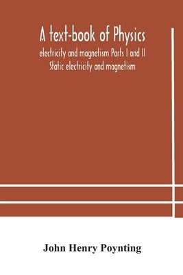 A text-book of physics: electricity and magnetism Parts I and II Static electricity and magnetism by Henry Poynting, John