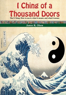 I Ching of a Thousand Doors: The I Ching: How to use it, what it meant, and what it means by Olsen, James R.