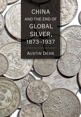 China and the End of Global Silver, 1873-1937 by Dean, Austin