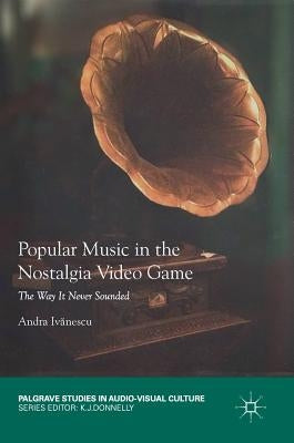Popular Music in the Nostalgia Video Game: The Way It Never Sounded by Ivănescu, Andra