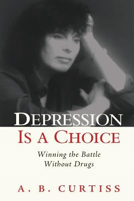 Depression is a Choice: Winning the Fight without Drugs by Curtiss, A. B.