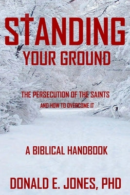 Standing Your Ground The Persecution Of The Saints And How To Overcome It A Biblical Handbook by Jones, Donald E.