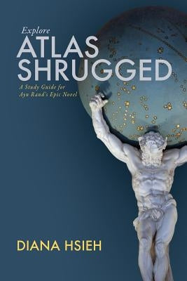 Explore Atlas Shrugged: A Study Guide for Ayn Rand's Epic Novel by Hsieh, Diana